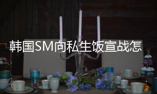向私宣战怎么韩国回事么意生饭 私生饭是什思
